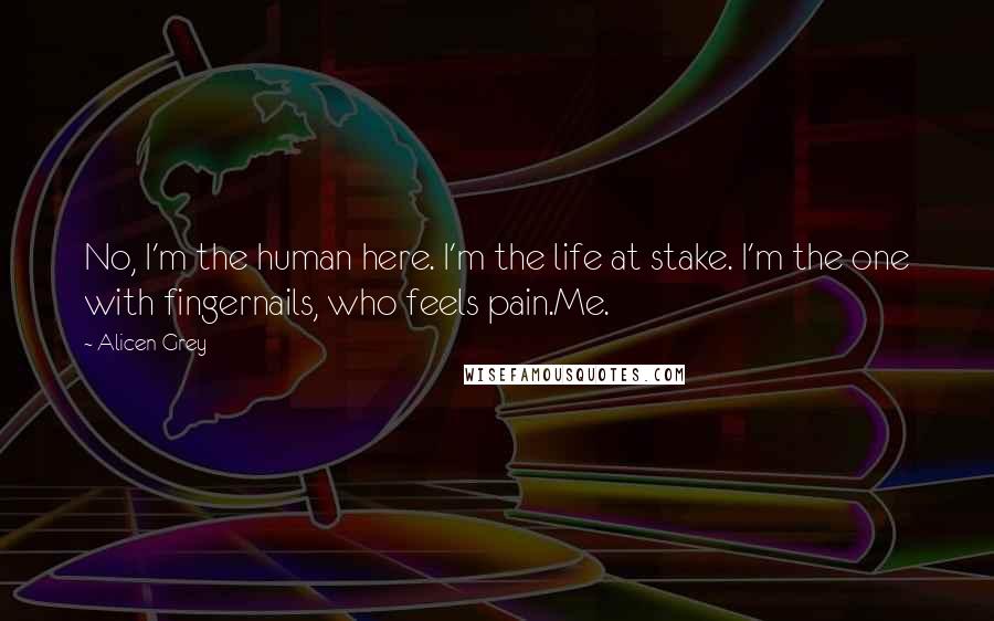 Alicen Grey Quotes: No, I'm the human here. I'm the life at stake. I'm the one with fingernails, who feels pain.Me.