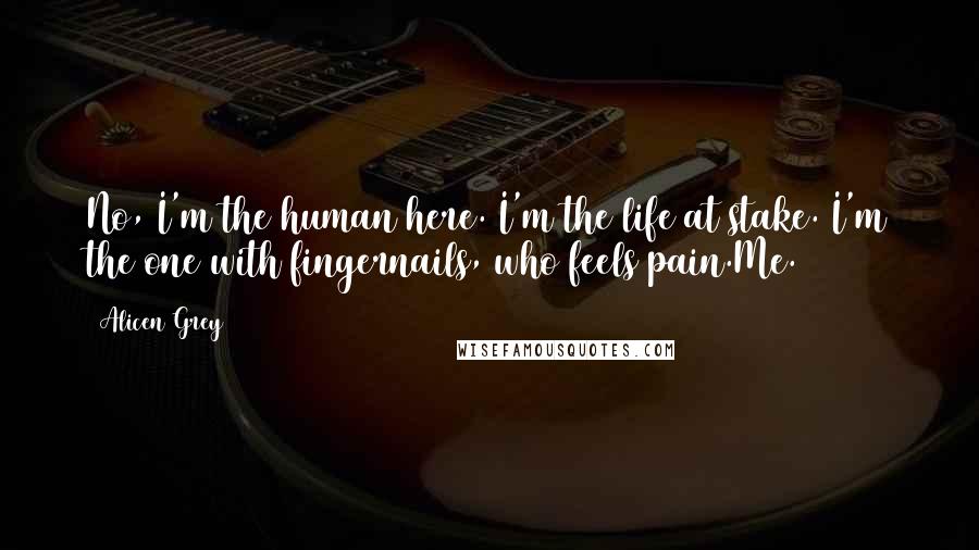 Alicen Grey Quotes: No, I'm the human here. I'm the life at stake. I'm the one with fingernails, who feels pain.Me.