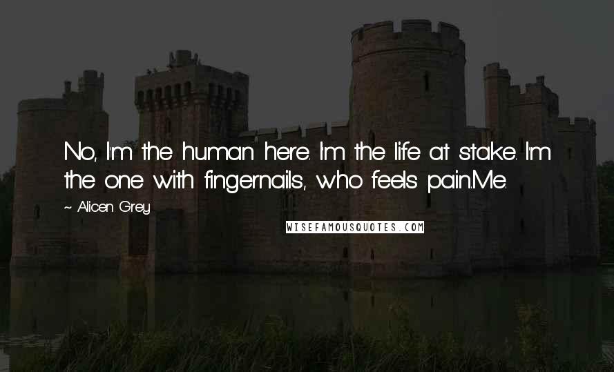 Alicen Grey Quotes: No, I'm the human here. I'm the life at stake. I'm the one with fingernails, who feels pain.Me.