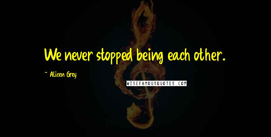 Alicen Grey Quotes: We never stopped being each other.
