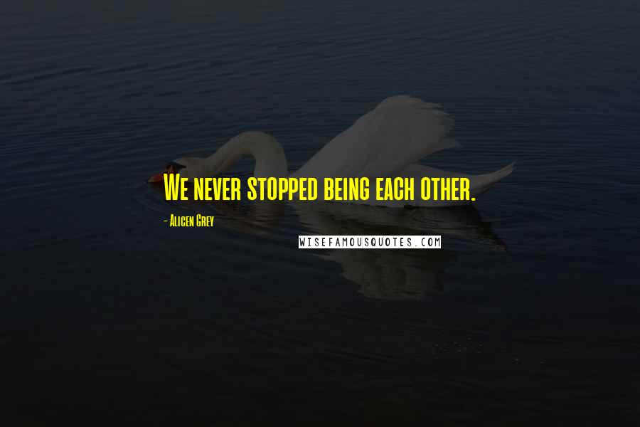 Alicen Grey Quotes: We never stopped being each other.