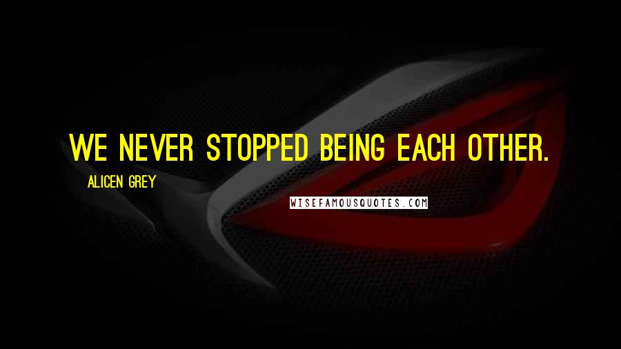 Alicen Grey Quotes: We never stopped being each other.