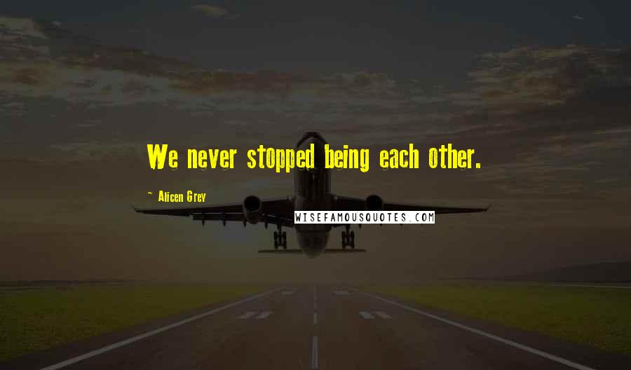 Alicen Grey Quotes: We never stopped being each other.