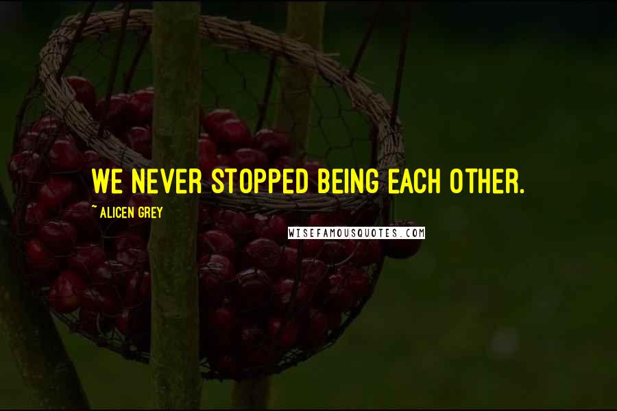 Alicen Grey Quotes: We never stopped being each other.