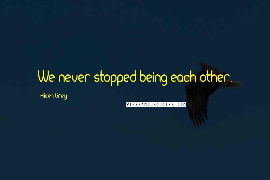 Alicen Grey Quotes: We never stopped being each other.