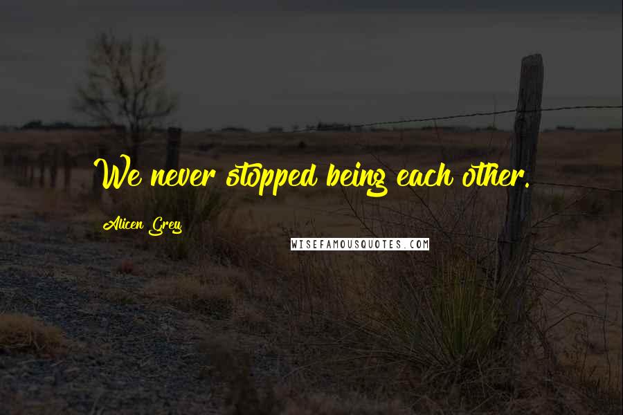 Alicen Grey Quotes: We never stopped being each other.