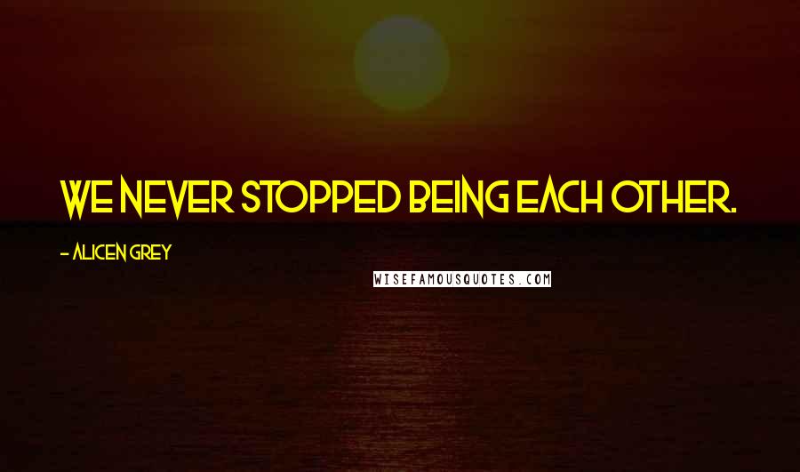 Alicen Grey Quotes: We never stopped being each other.