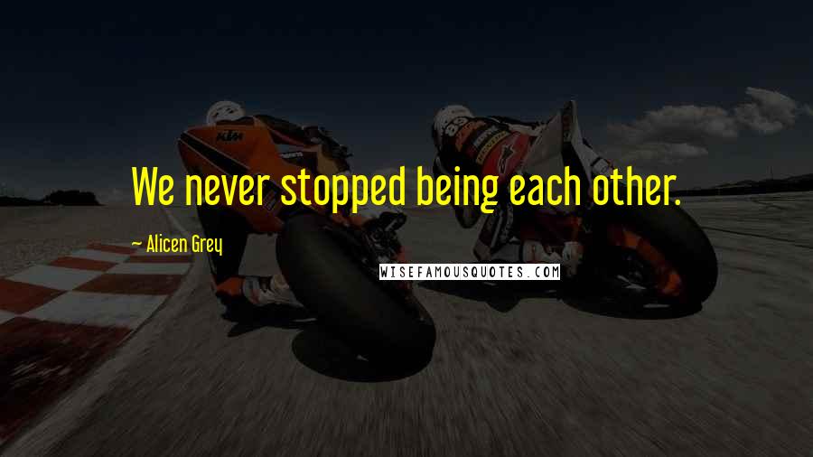 Alicen Grey Quotes: We never stopped being each other.