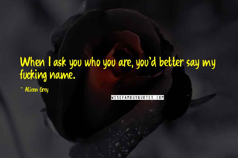 Alicen Grey Quotes: When I ask you who you are, you'd better say my fucking name.