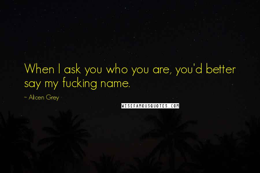 Alicen Grey Quotes: When I ask you who you are, you'd better say my fucking name.