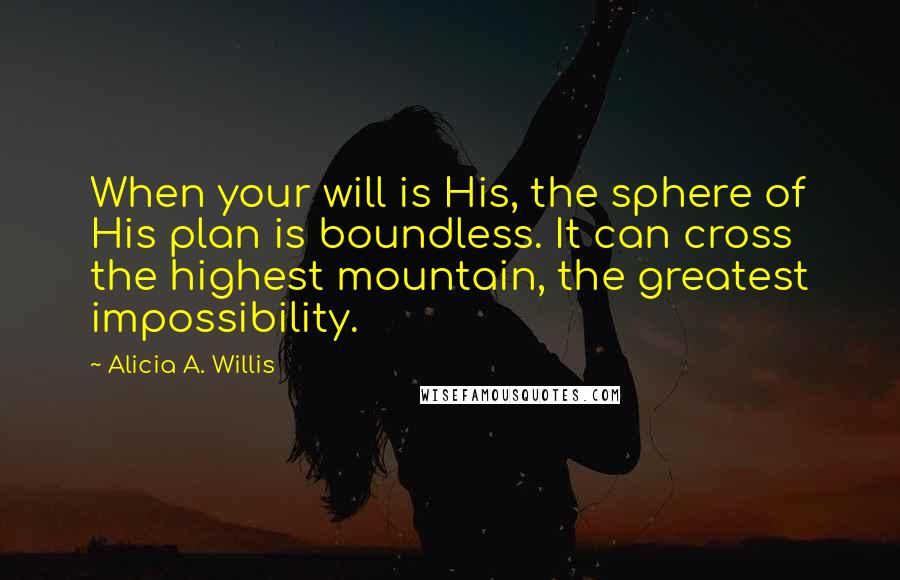 Alicia A. Willis Quotes: When your will is His, the sphere of His plan is boundless. It can cross the highest mountain, the greatest impossibility.