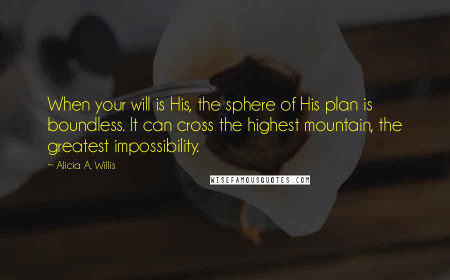 Alicia A. Willis Quotes: When your will is His, the sphere of His plan is boundless. It can cross the highest mountain, the greatest impossibility.