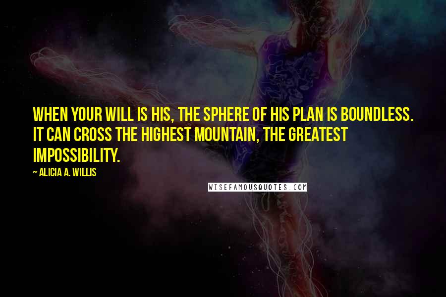 Alicia A. Willis Quotes: When your will is His, the sphere of His plan is boundless. It can cross the highest mountain, the greatest impossibility.