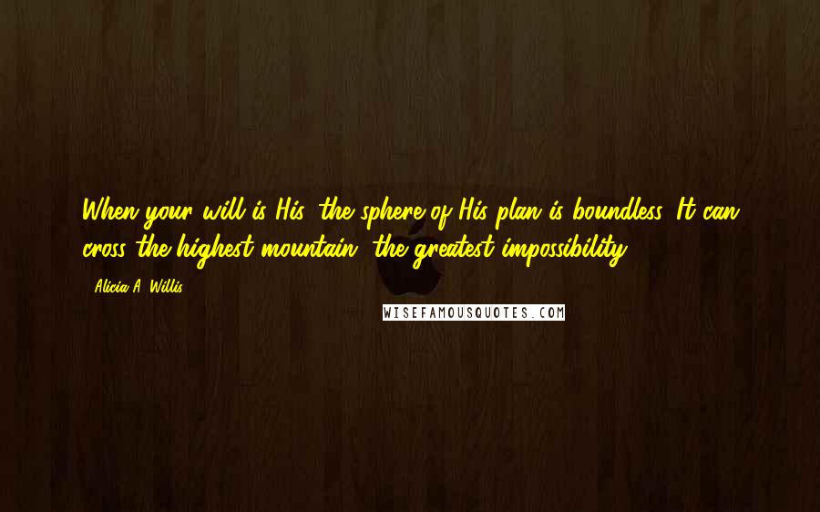 Alicia A. Willis Quotes: When your will is His, the sphere of His plan is boundless. It can cross the highest mountain, the greatest impossibility.