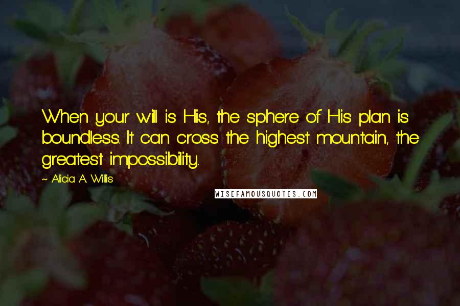 Alicia A. Willis Quotes: When your will is His, the sphere of His plan is boundless. It can cross the highest mountain, the greatest impossibility.