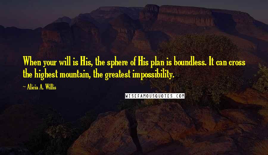 Alicia A. Willis Quotes: When your will is His, the sphere of His plan is boundless. It can cross the highest mountain, the greatest impossibility.