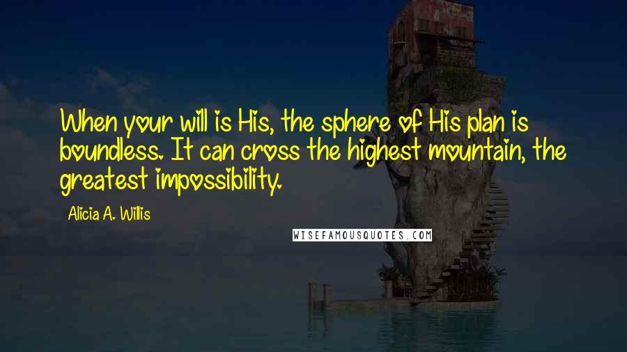 Alicia A. Willis Quotes: When your will is His, the sphere of His plan is boundless. It can cross the highest mountain, the greatest impossibility.