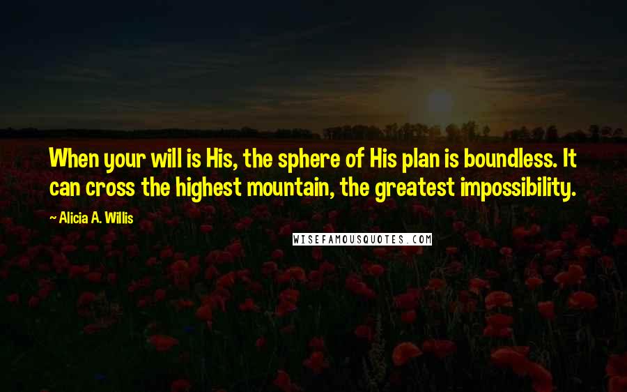 Alicia A. Willis Quotes: When your will is His, the sphere of His plan is boundless. It can cross the highest mountain, the greatest impossibility.