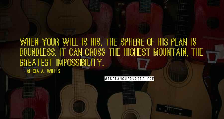 Alicia A. Willis Quotes: When your will is His, the sphere of His plan is boundless. It can cross the highest mountain, the greatest impossibility.