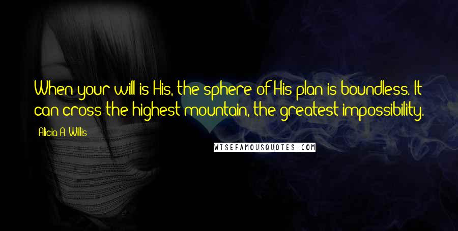 Alicia A. Willis Quotes: When your will is His, the sphere of His plan is boundless. It can cross the highest mountain, the greatest impossibility.