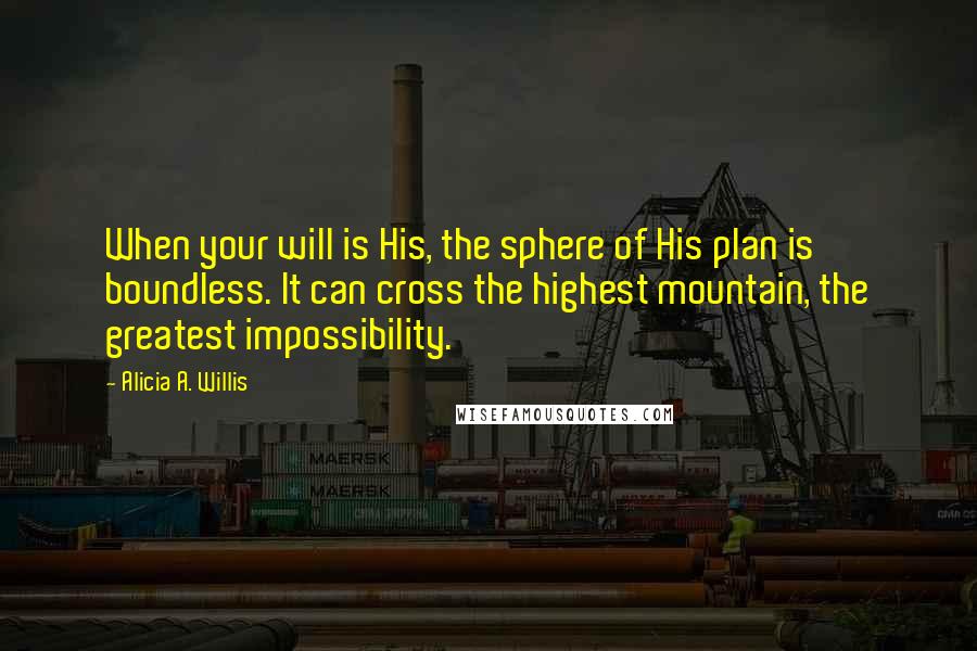 Alicia A. Willis Quotes: When your will is His, the sphere of His plan is boundless. It can cross the highest mountain, the greatest impossibility.