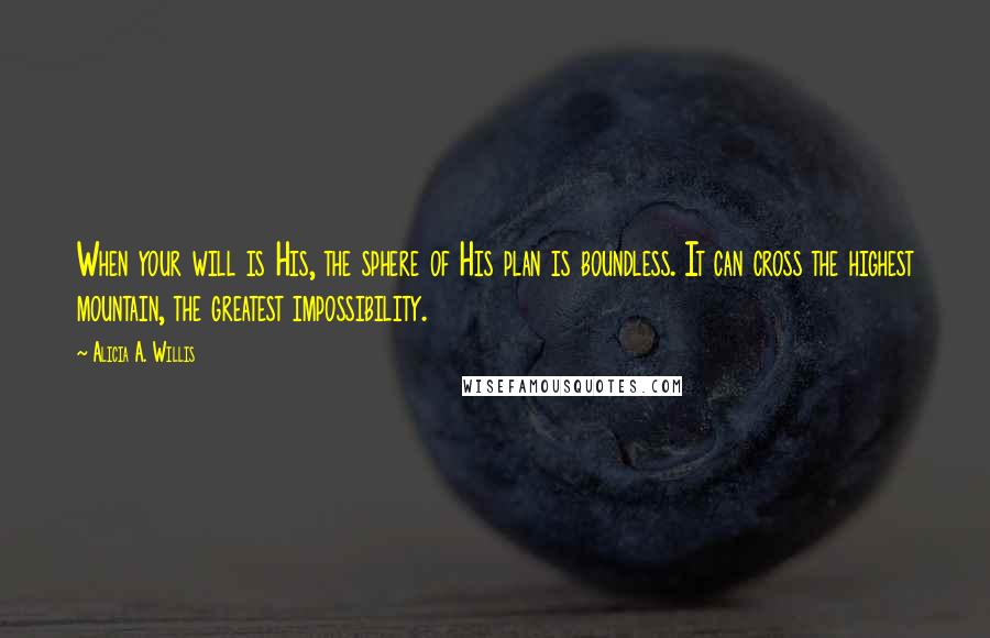 Alicia A. Willis Quotes: When your will is His, the sphere of His plan is boundless. It can cross the highest mountain, the greatest impossibility.