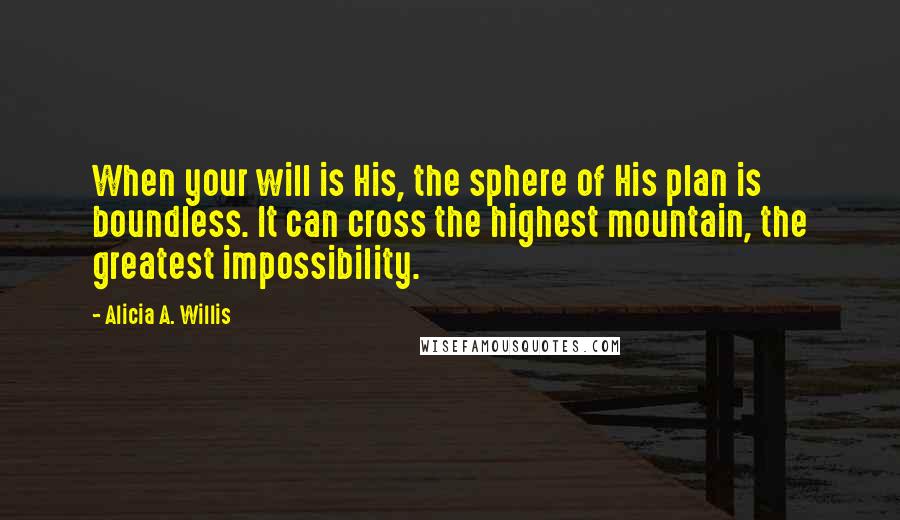 Alicia A. Willis Quotes: When your will is His, the sphere of His plan is boundless. It can cross the highest mountain, the greatest impossibility.