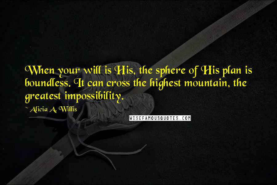 Alicia A. Willis Quotes: When your will is His, the sphere of His plan is boundless. It can cross the highest mountain, the greatest impossibility.