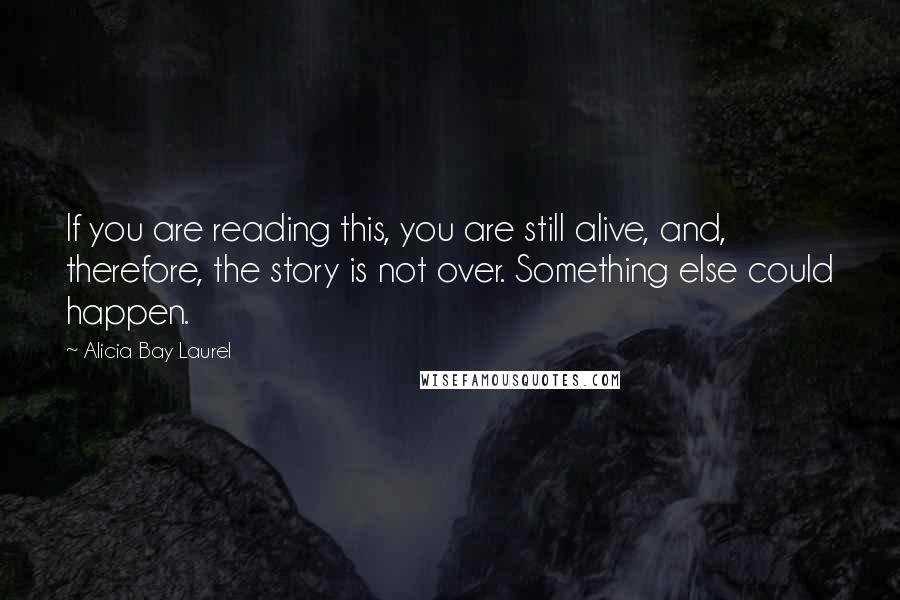 Alicia Bay Laurel Quotes: If you are reading this, you are still alive, and, therefore, the story is not over. Something else could happen.