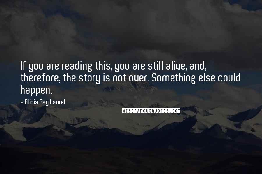 Alicia Bay Laurel Quotes: If you are reading this, you are still alive, and, therefore, the story is not over. Something else could happen.