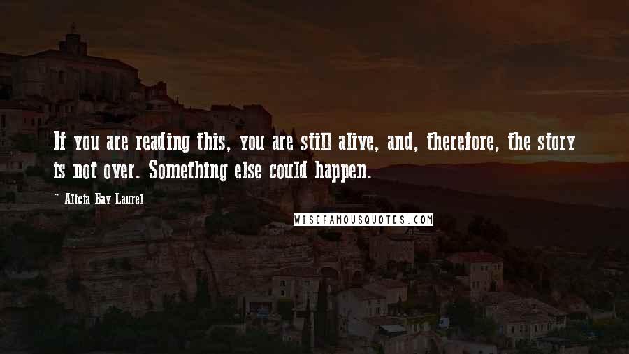 Alicia Bay Laurel Quotes: If you are reading this, you are still alive, and, therefore, the story is not over. Something else could happen.