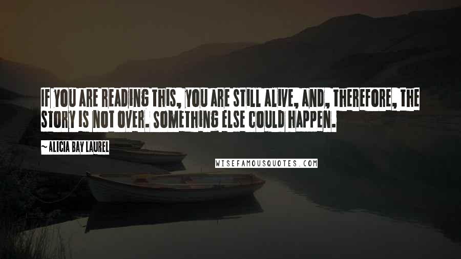 Alicia Bay Laurel Quotes: If you are reading this, you are still alive, and, therefore, the story is not over. Something else could happen.