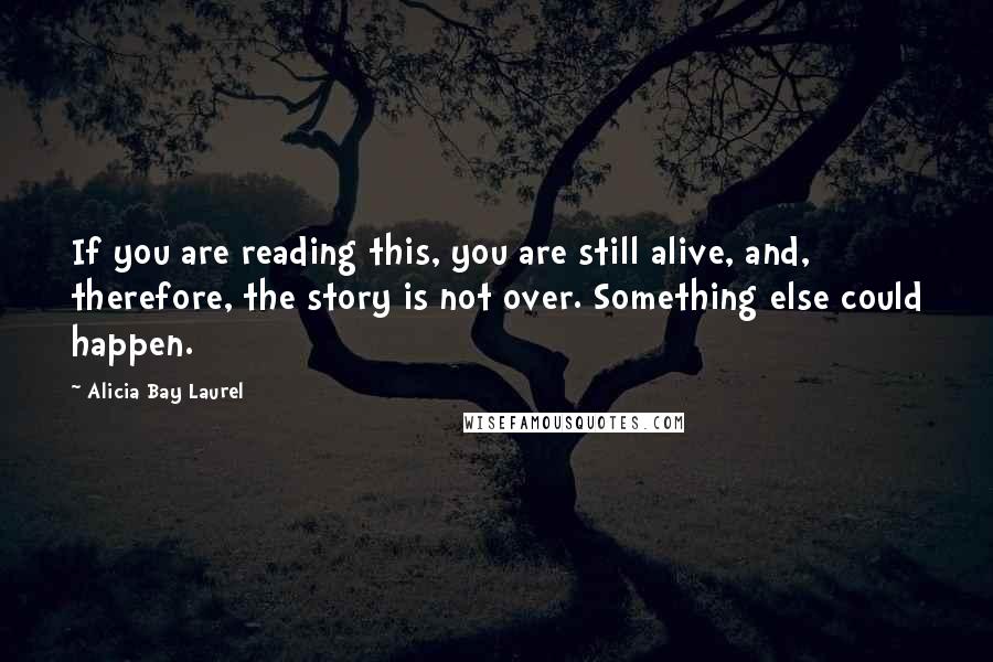 Alicia Bay Laurel Quotes: If you are reading this, you are still alive, and, therefore, the story is not over. Something else could happen.