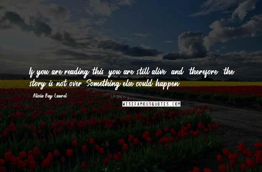 Alicia Bay Laurel Quotes: If you are reading this, you are still alive, and, therefore, the story is not over. Something else could happen.