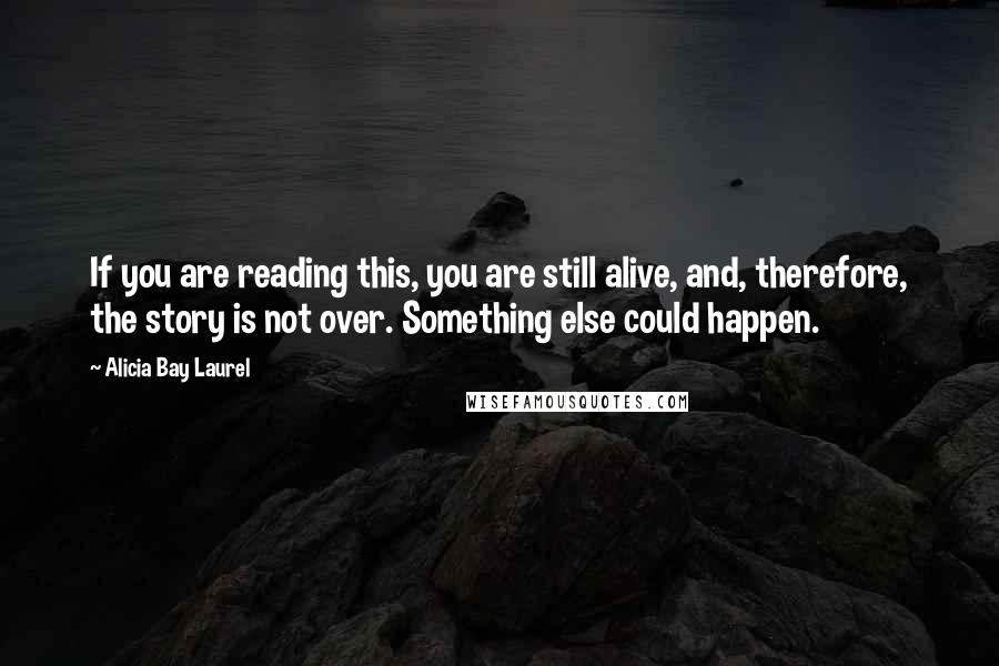 Alicia Bay Laurel Quotes: If you are reading this, you are still alive, and, therefore, the story is not over. Something else could happen.