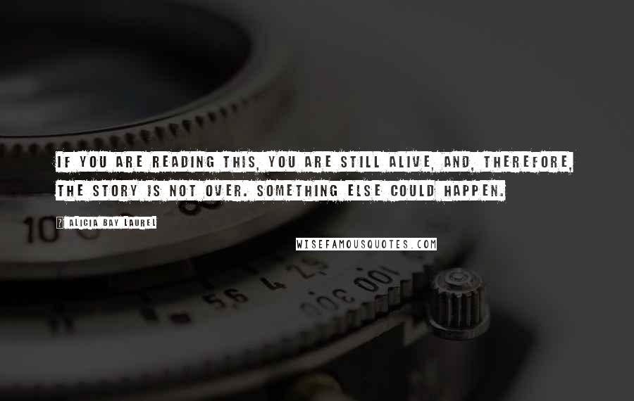 Alicia Bay Laurel Quotes: If you are reading this, you are still alive, and, therefore, the story is not over. Something else could happen.