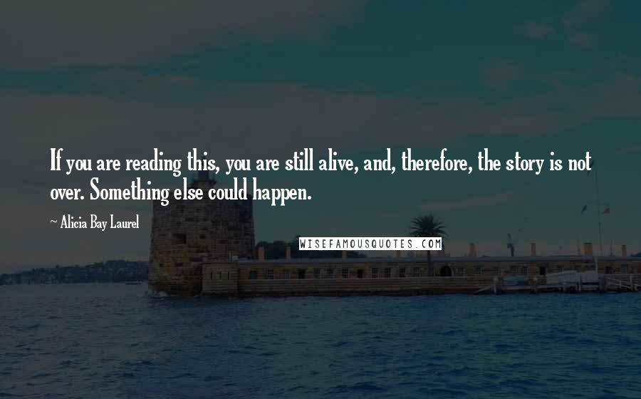 Alicia Bay Laurel Quotes: If you are reading this, you are still alive, and, therefore, the story is not over. Something else could happen.