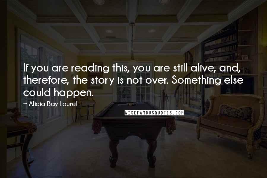 Alicia Bay Laurel Quotes: If you are reading this, you are still alive, and, therefore, the story is not over. Something else could happen.