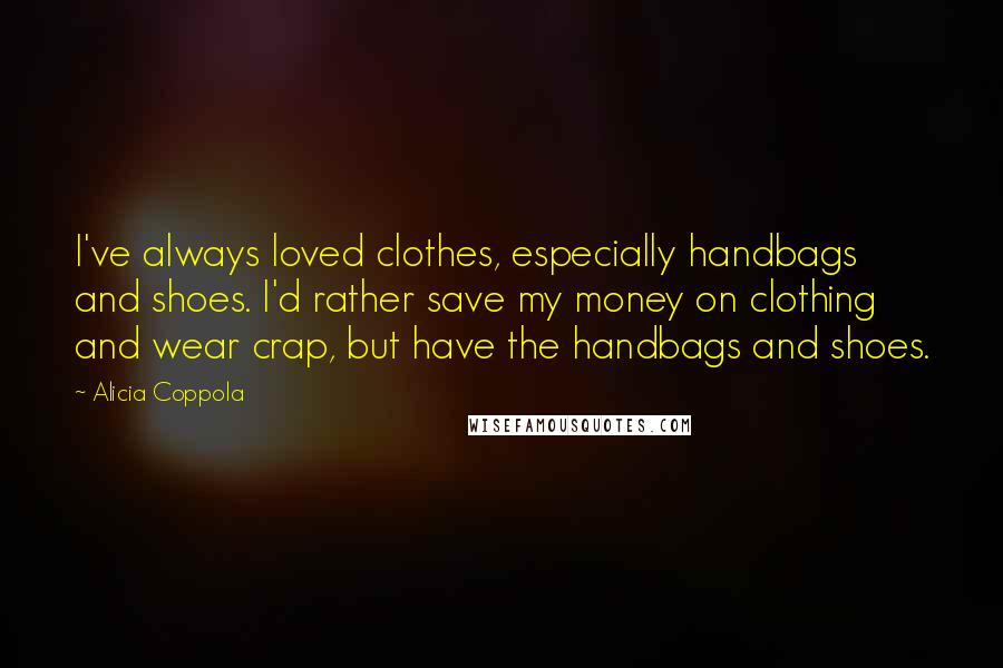 Alicia Coppola Quotes: I've always loved clothes, especially handbags and shoes. I'd rather save my money on clothing and wear crap, but have the handbags and shoes.