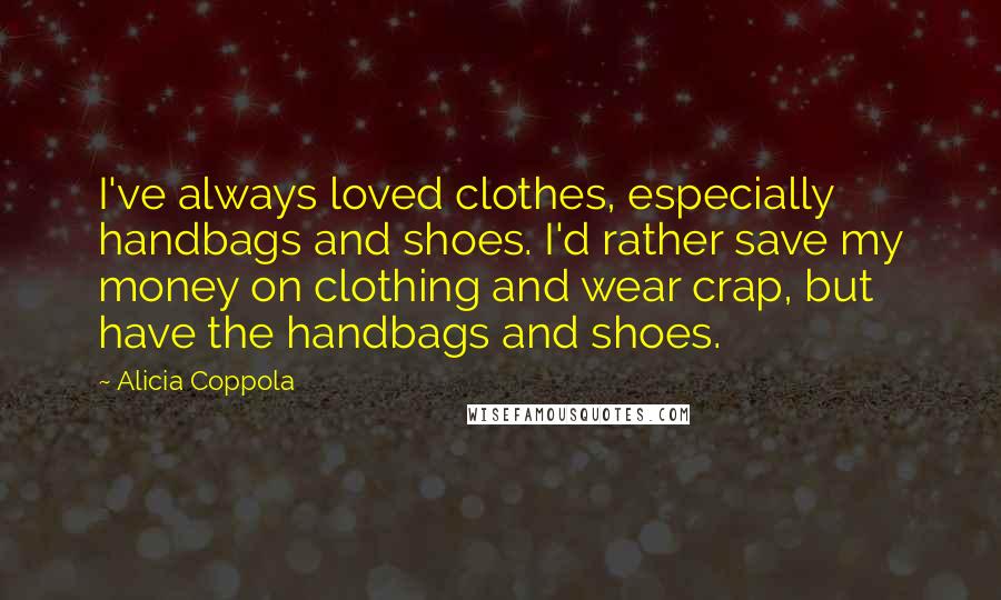 Alicia Coppola Quotes: I've always loved clothes, especially handbags and shoes. I'd rather save my money on clothing and wear crap, but have the handbags and shoes.