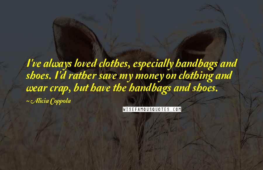 Alicia Coppola Quotes: I've always loved clothes, especially handbags and shoes. I'd rather save my money on clothing and wear crap, but have the handbags and shoes.