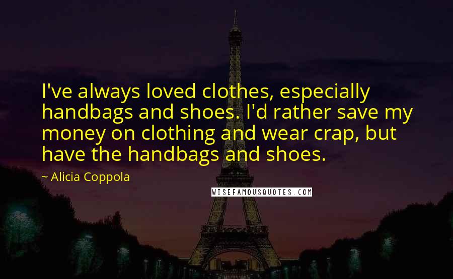Alicia Coppola Quotes: I've always loved clothes, especially handbags and shoes. I'd rather save my money on clothing and wear crap, but have the handbags and shoes.
