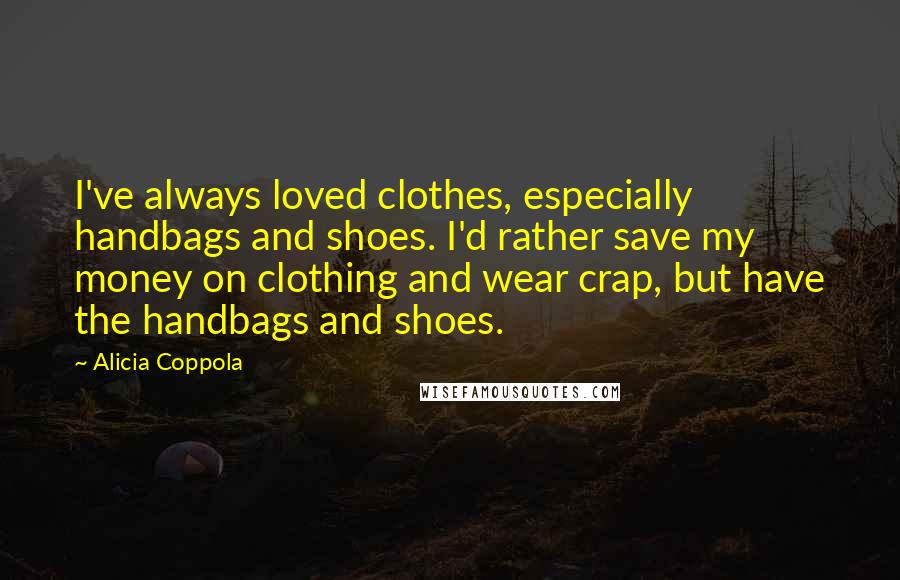 Alicia Coppola Quotes: I've always loved clothes, especially handbags and shoes. I'd rather save my money on clothing and wear crap, but have the handbags and shoes.