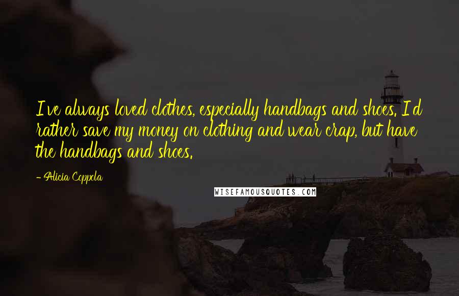 Alicia Coppola Quotes: I've always loved clothes, especially handbags and shoes. I'd rather save my money on clothing and wear crap, but have the handbags and shoes.