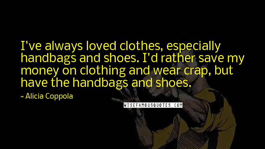 Alicia Coppola Quotes: I've always loved clothes, especially handbags and shoes. I'd rather save my money on clothing and wear crap, but have the handbags and shoes.