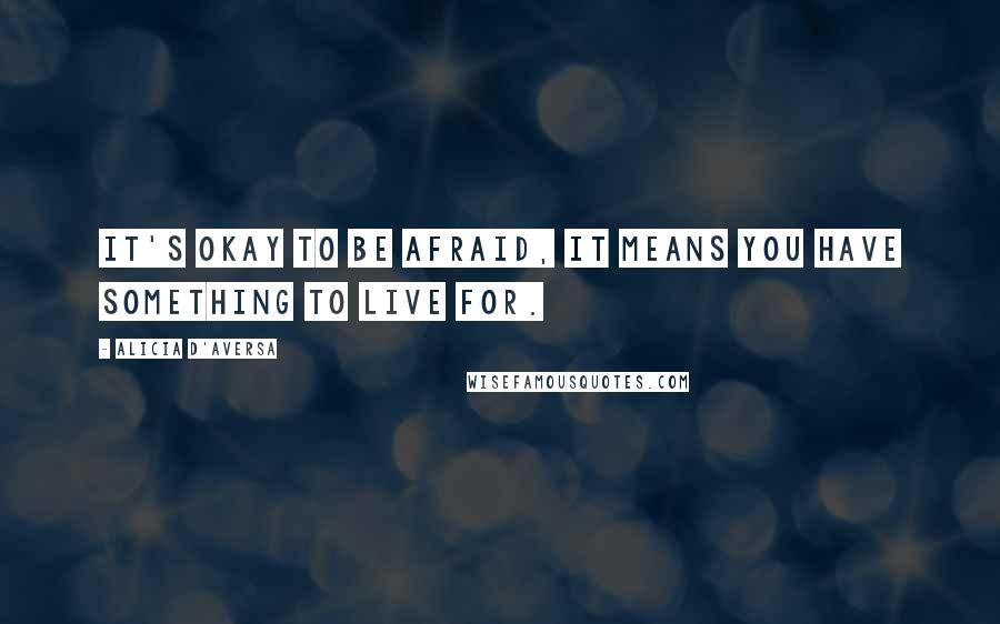 Alicia D'Aversa Quotes: It's okay to be afraid, it means you have something to live for.