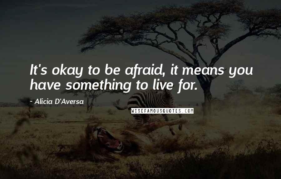 Alicia D'Aversa Quotes: It's okay to be afraid, it means you have something to live for.