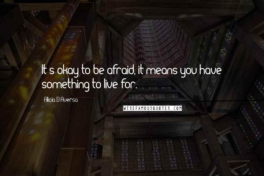 Alicia D'Aversa Quotes: It's okay to be afraid, it means you have something to live for.