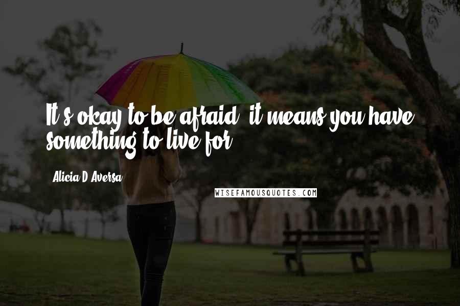 Alicia D'Aversa Quotes: It's okay to be afraid, it means you have something to live for.