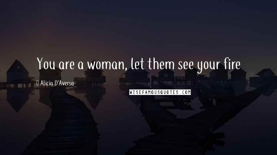 Alicia D'Aversa Quotes: You are a woman, let them see your fire